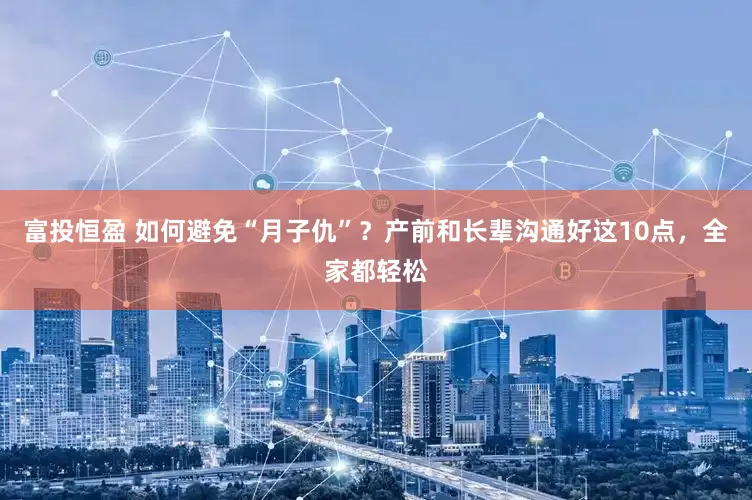 富投恒盈 如何避免“月子仇”？产前和长辈沟通好这10点，全家都轻松