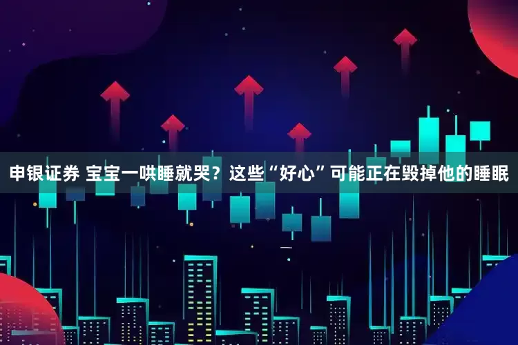 申银证券 宝宝一哄睡就哭？这些“好心”可能正在毁掉他的睡眠