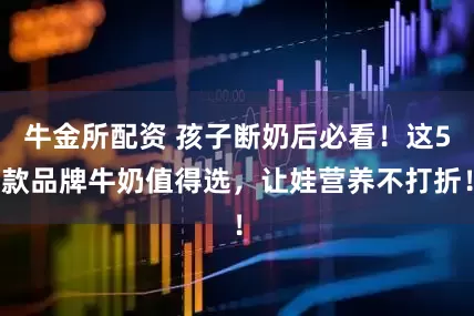牛金所配资 孩子断奶后必看！这5款品牌牛奶值得选，让娃营养不打折！