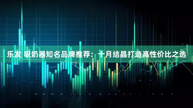 乐发 吸奶器知名品牌推荐：十月结晶打造高性价比之选