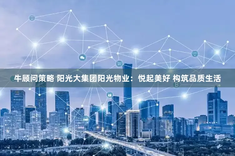 牛顾问策略 阳光大集团阳光物业：悦起美好 构筑品质生活