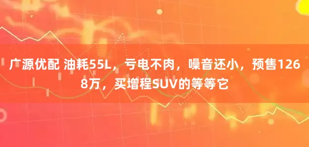 广源优配 油耗55L，亏电不肉，噪音还小，预售1268万，买增程SUV的等等它