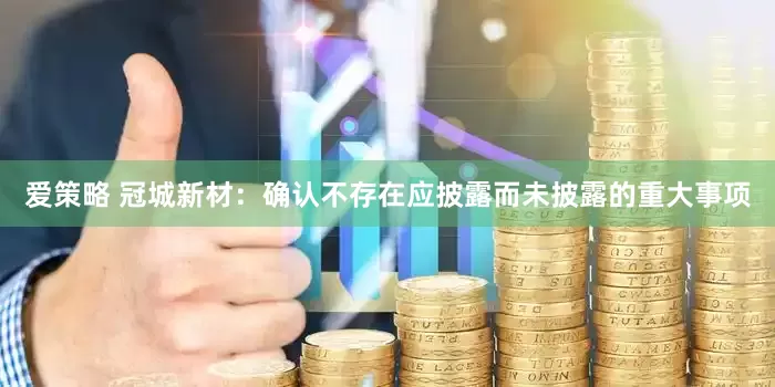 爱策略 冠城新材：确认不存在应披露而未披露的重大事项