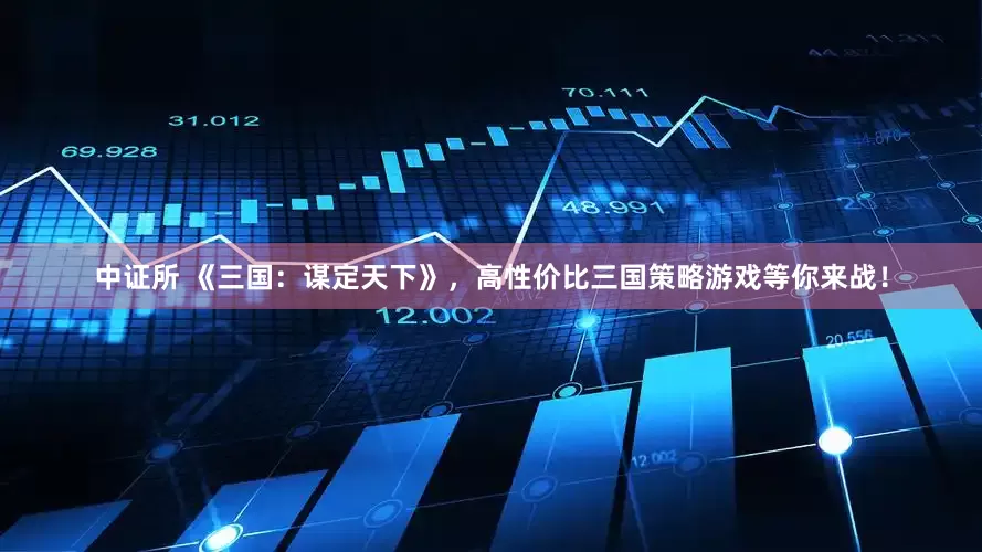 中证所 《三国：谋定天下》，高性价比三国策略游戏等你来战！