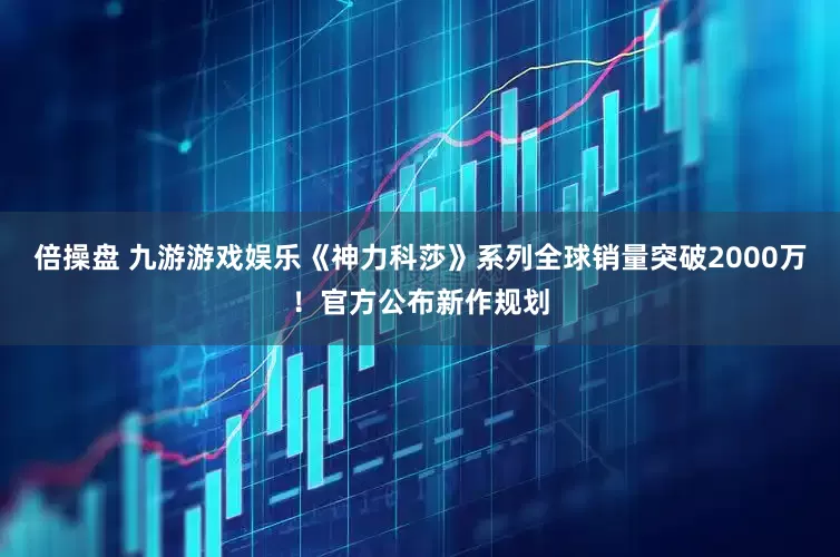 倍操盘 九游游戏娱乐《神力科莎》系列全球销量突破2000万！官方公布新作规划