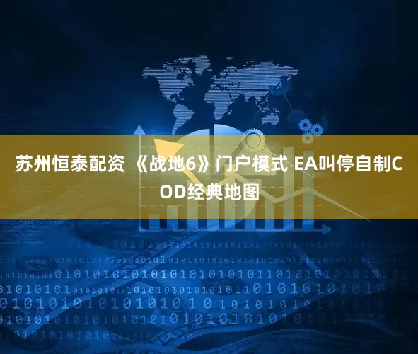 苏州恒泰配资 《战地6》门户模式 EA叫停自制COD经典地图