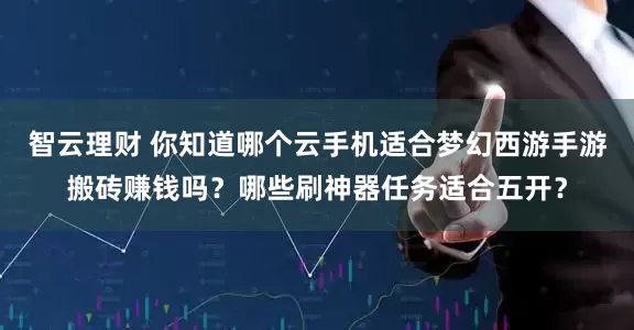 智云理财 你知道哪个云手机适合梦幻西游手游搬砖赚钱吗?哪些刷神器任务适合五开?