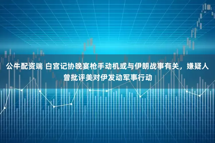 公牛配资端 白宫记协晚宴枪手动机或与伊朗战事有关，嫌疑人曾批评美对伊发动军事行动
