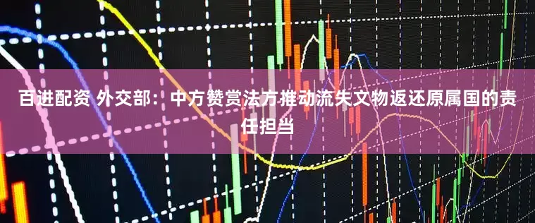 百进配资 外交部：中方赞赏法方推动流失文物返还原属国的责任担当